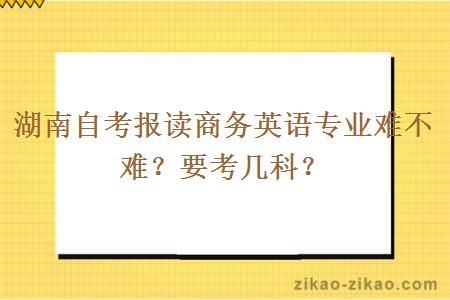 湖南自考报读商务英语专业难不难？要考几科？