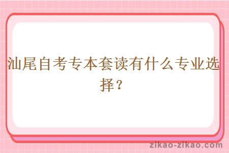 汕尾自考专本套读有什么专业选择？