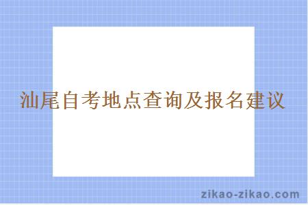 汕尾自考地点查询及报名建议