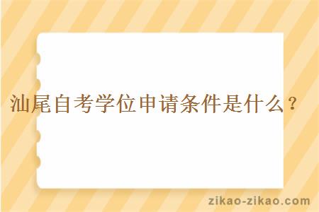 汕尾自考学位申请条件是什么？