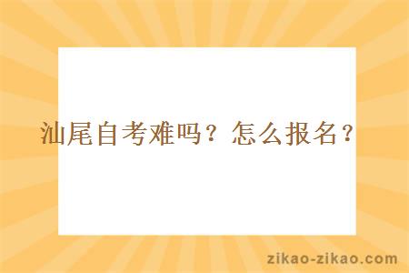 汕尾自考难吗？怎么报名？