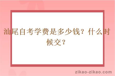 汕尾自考学费是多少钱？什么时候交？