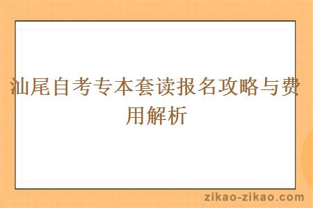 汕尾自考专本套读报名攻略与费用解析