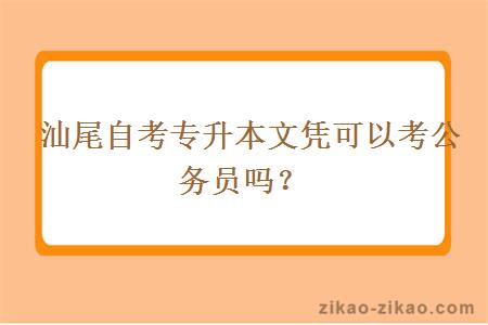 汕尾自考专升本文凭可以考公务员吗？