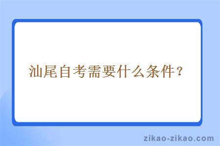 汕尾自考需要什么条件？