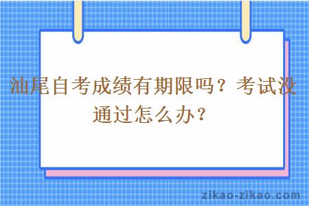 汕尾自考成绩有期限吗？考试没通过怎么办？