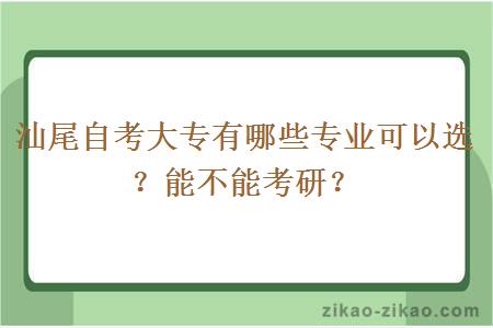 汕尾自考大专有哪些专业可以选？能不能考研？