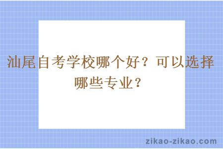 汕尾自考学校哪个好？可以选择哪些专业？