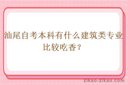 汕尾自考本科有什么建筑类专业比较吃香？