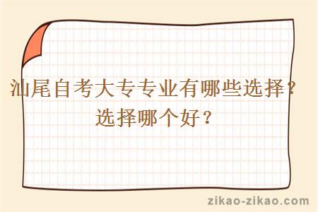 汕尾自考大专专业有哪些选择？选择哪个好？