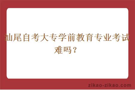 汕尾自考大专学前教育专业考试难吗？