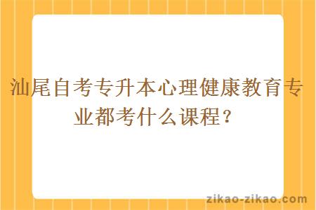 汕尾自考专升本心理健康教育专业都考什么课程？