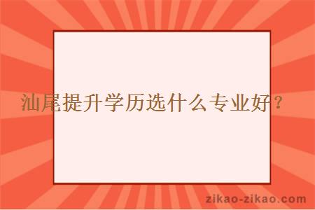 汕尾提升学历选什么专业好？