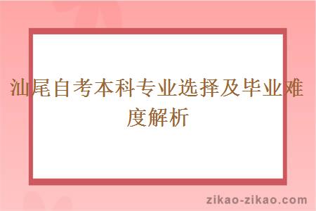 汕尾自考本科专业选择及毕业难度解析