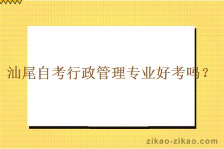 汕尾自考行政管理专业好考吗？