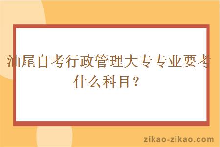 汕尾自考行政管理大专专业要考什么科目？