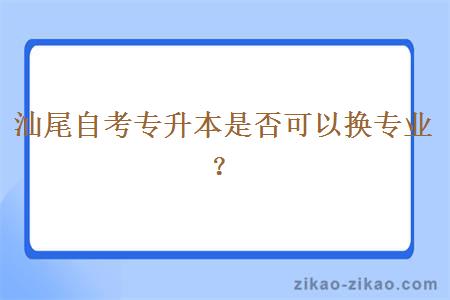 汕尾自考专升本是否可以换专业？