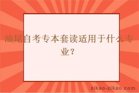 汕尾自考专本套读适用于什么专业？