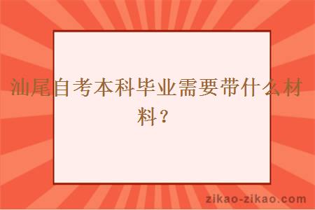 汕尾自考本科毕业需要带什么材料？