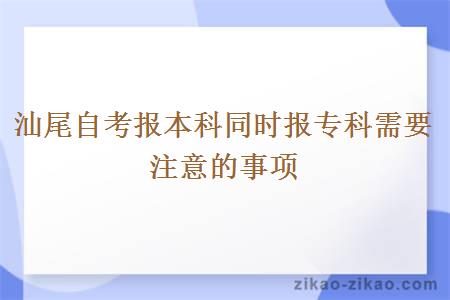 汕尾自考报本科同时报专科需要注意的事项