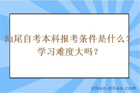 汕尾自考本科报考条件是什么？学习难度大吗？