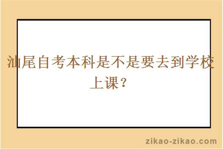 汕尾自考本科是不是要去到学校上课？