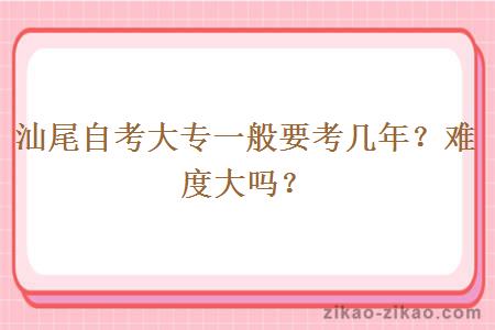 汕尾自考大专一般要考几年？难度大吗？