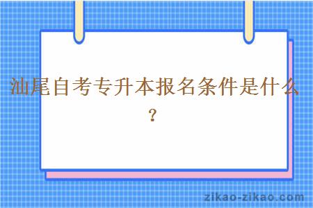 汕尾自考专升本报名条件是什么？