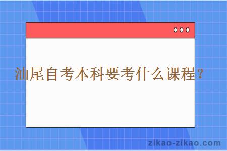 汕尾自考本科要考什么课程？