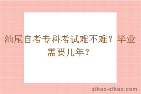 汕尾自考专科考试难不难？毕业需要几年？