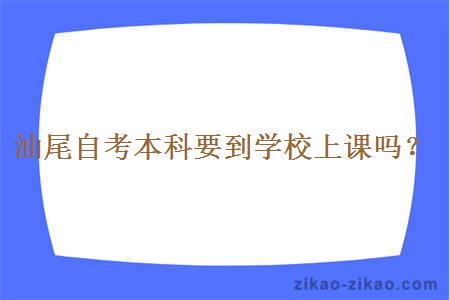 汕尾自考本科要到学校上课吗？