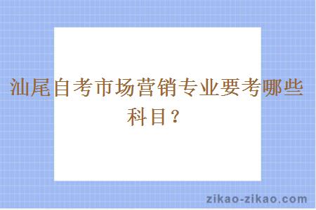 汕尾自考市场营销专业要考哪些科目？