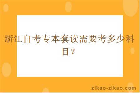 浙江自考专本套读需要考多少科目？