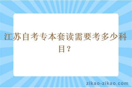 江苏自考专本套读需要考多少科目？