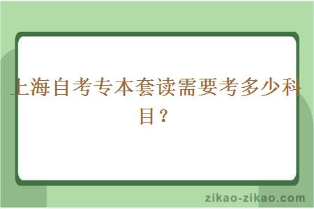 上海自考专本套读需要考多少科目？