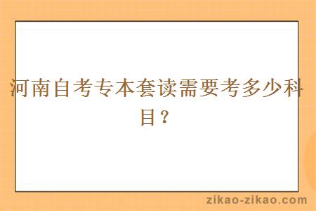 河南自考专本套读需要考多少科目？