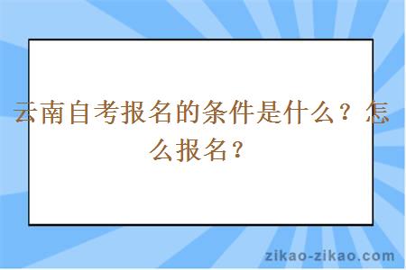 云南自考报名的条件是什么？怎么报名？