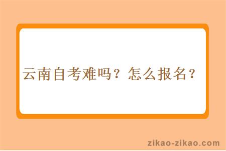 云南自考难吗？怎么报名？