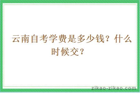  云南自考学费是多少钱？什么时候交？