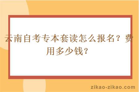 云南自考专本套读怎么报名？费用多少钱？