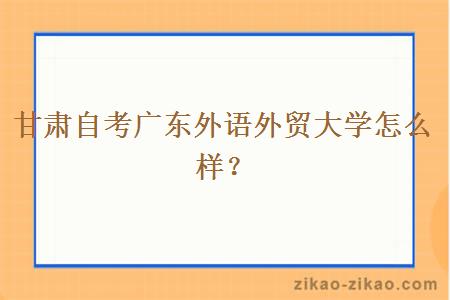 甘肃自考广东外语外贸大学怎么样？