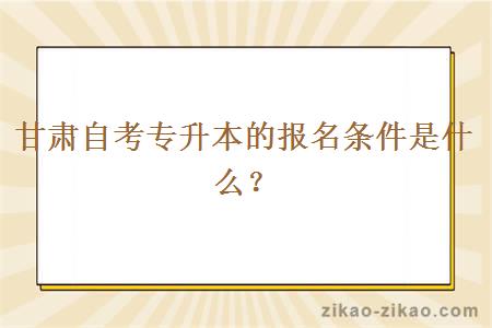 甘肃自考专升本的报名条件是什么？