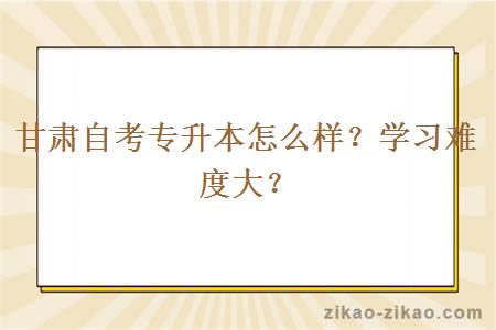 甘肃自考专升本怎么样？学习难度大？