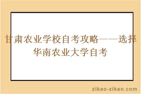 甘肃农业学校自考攻略——选择华南农业大学自考