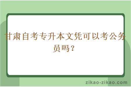 甘肃自考专升本文凭可以考公务员吗？