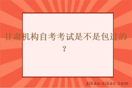 甘肃机构自考考试是不是包过的？