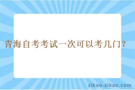 青海自考考试一次可以考几门？