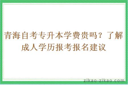 青海自考专升本学费贵吗？了解成人学历报考报名建议