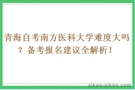 青海自考南方医科大学难度大吗？备考报名建议全解析！