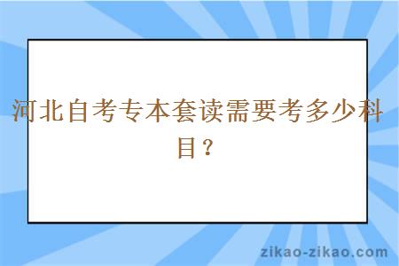 河北自考专本套读需要考多少科目？